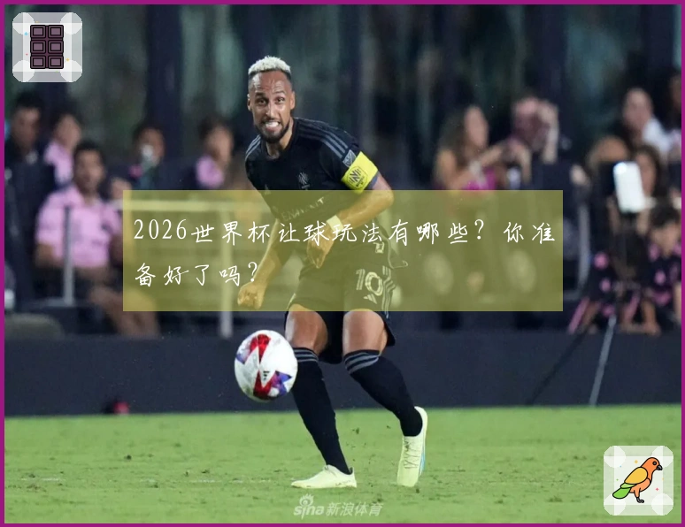 2026世界杯让球玩法有哪些？你准备好了吗？