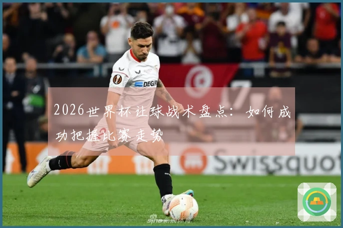 2026世界杯让球战术盘点：如何成功把握比赛走势