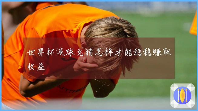 世界杯滚球竞猜怎样才能稳稳赚取收益
