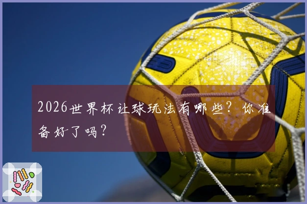 2026世界杯让球玩法有哪些？你准备好了吗？