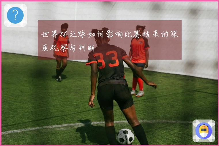 世界杯让球如何影响比赛结果的深度观察与判断