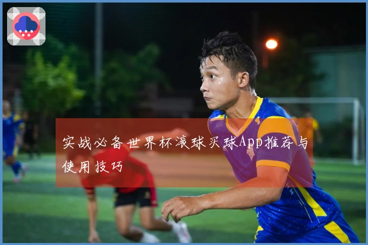 实战必备世界杯滚球买球App推荐与使用技巧