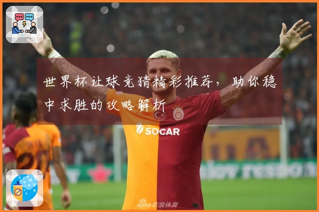 世界杯让球竞猜精彩推荐，助你稳中求胜的攻略解析