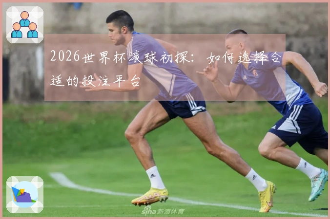 2026世界杯滚球初探：如何选择合适的投注平台
