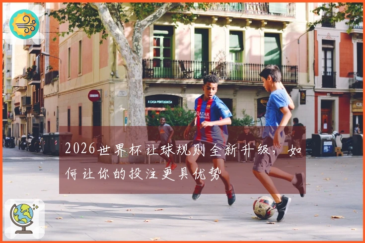 2026世界杯让球规则全新升级，如何让你的投注更具优势