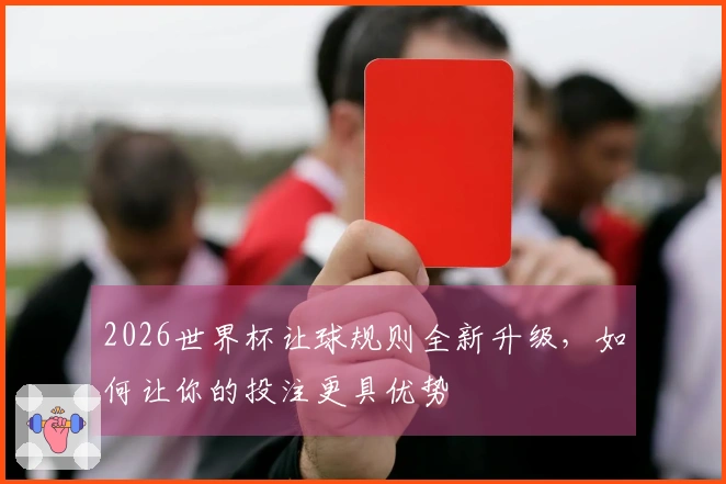 2026世界杯让球规则全新升级，如何让你的投注更具优势