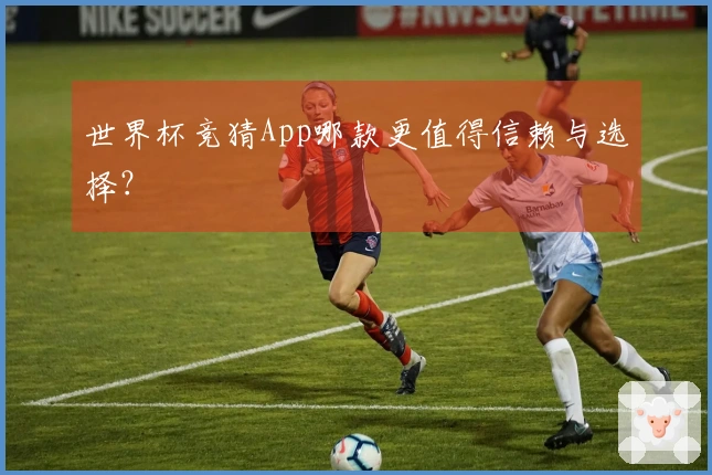 世界杯竞猜App哪款更值得信赖与选择？
