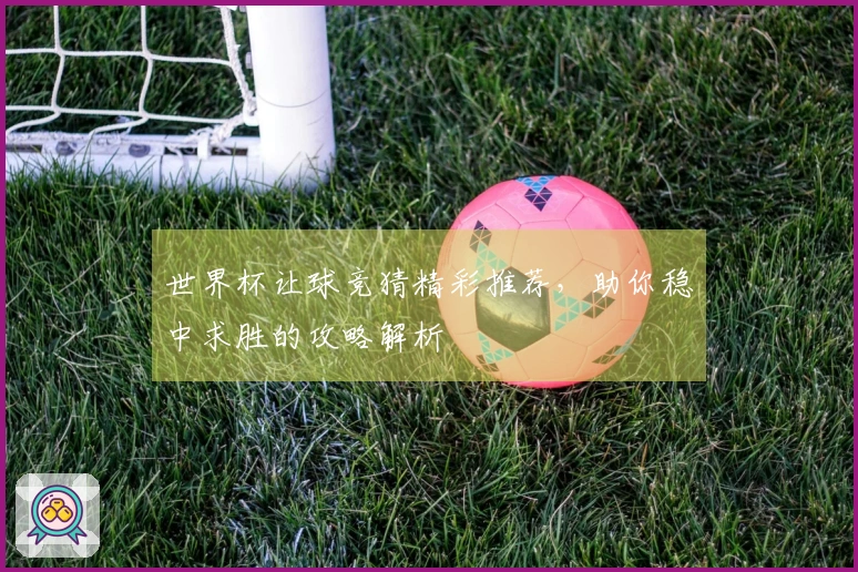 世界杯让球竞猜精彩推荐，助你稳中求胜的攻略解析