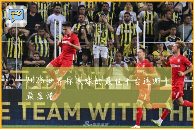 2026世界杯滚球的最佳平台选哪个最靠谱