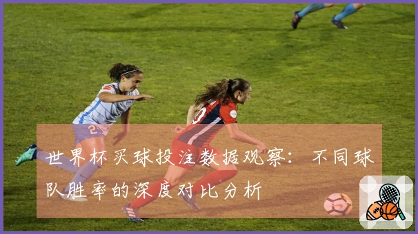 世界杯买球投注数据观察：不同球队胜率的深度对比分析