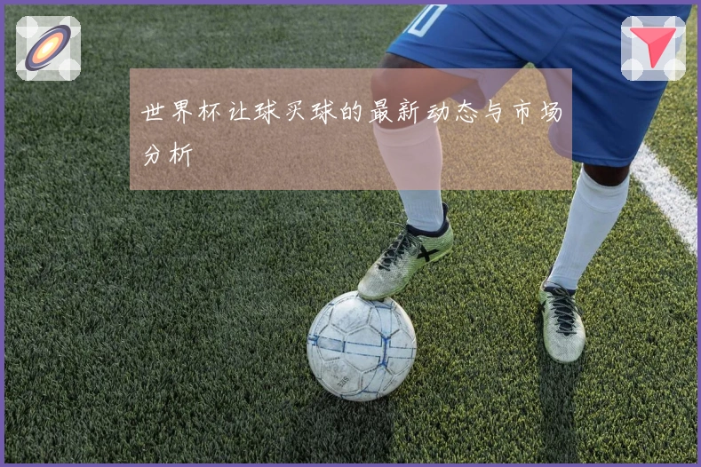 世界杯让球买球的最新动态与市场分析