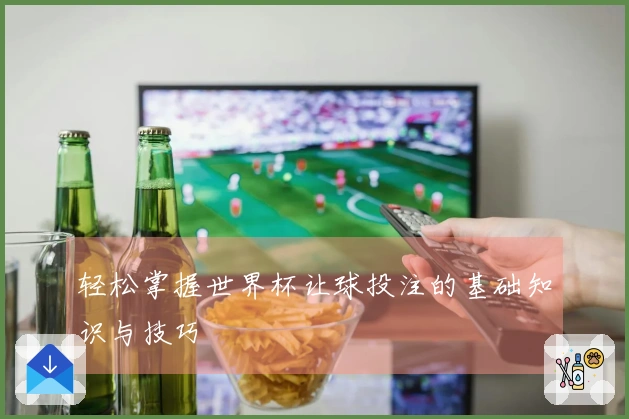 轻松掌握世界杯让球投注的基础知识与技巧