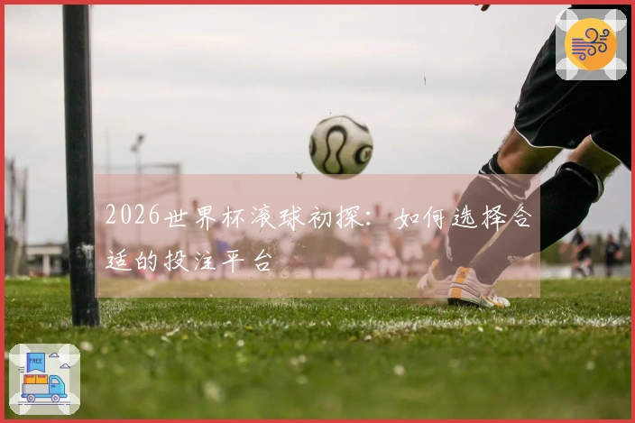 2026世界杯滚球初探：如何选择合适的投注平台