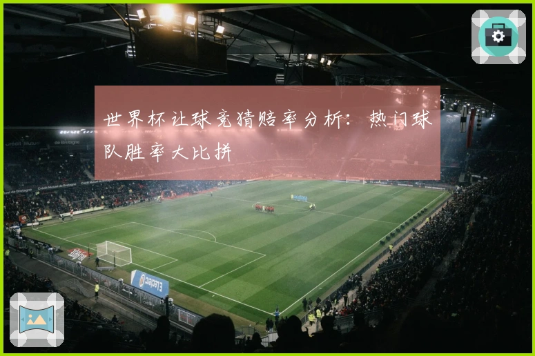 世界杯让球竞猜赔率分析：热门球队胜率大比拼